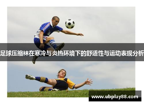 足球压缩袜在寒冷与炎热环境下的舒适性与运动表现分析